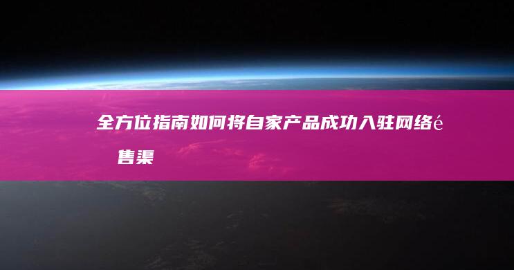 全方位指南：如何将自家产品成功入驻网络销售渠道