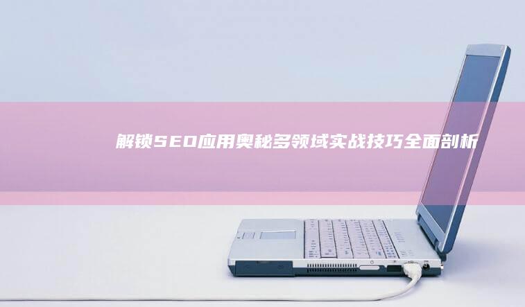 解锁SEO应用奥秘：多领域实战技巧全面剖析